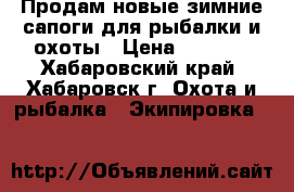 Продам новые зимние сапоги для рыбалки и охоты › Цена ­ 1 500 - Хабаровский край, Хабаровск г. Охота и рыбалка » Экипировка   